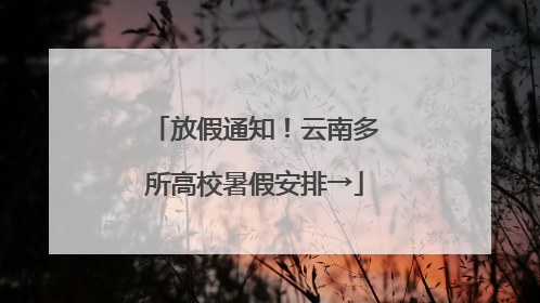 放假通知！云南多所高校暑假安排→