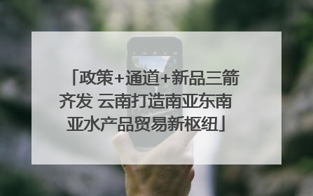 政策+通道+新品三箭齐发 云南打造南亚东南亚水产品贸易新枢纽