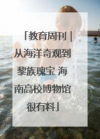 教育周刊｜从海洋奇观到黎族瑰宝 海南高校博物馆很有料