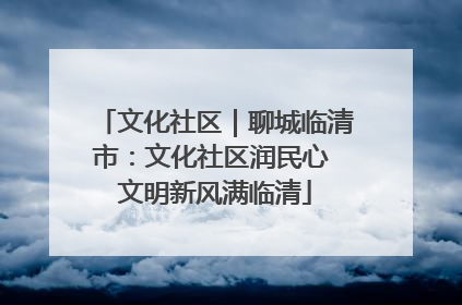 文化社区｜聊城临清市：文化社区润民心 文明新风满临清