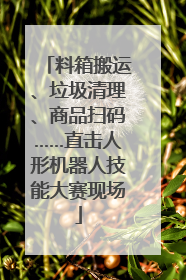 料箱搬运、垃圾清理、商品扫码……直击人形机器人技能大赛现场