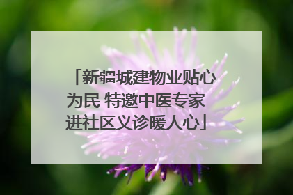 新疆城建物业贴心为民 特邀中医专家进社区义诊暖人心
