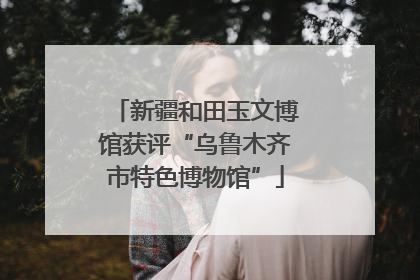 新疆和田玉文博馆获评“乌鲁木齐市特色博物馆”