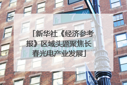 新华社《经济参考报》区域头题聚焦长春光电产业发展
