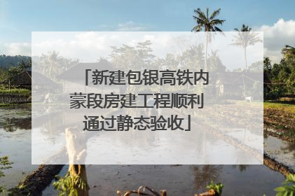 新建包银高铁内蒙段房建工程顺利通过静态验收