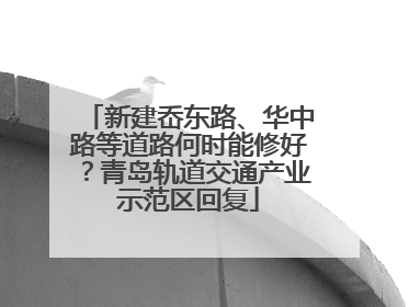 新建岙东路、华中路等道路何时能修好？青岛轨道交通产业示范区回复