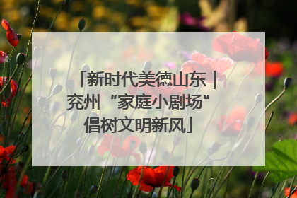 新时代美德山东｜兖州“家庭小剧场”倡树文明新风