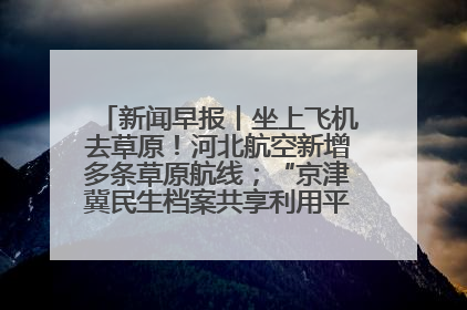 新闻早报丨坐上飞机去草原！河北航空新增多条草原航线；“京津冀民生档案共享利用平台”上线试运行>>