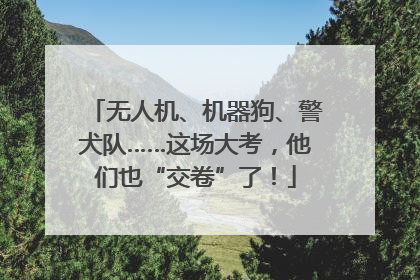 无人机、机器狗、警犬队……这场大考，他们也“交卷”了！