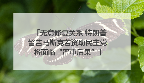 无意修复关系 特朗普警告马斯克若资助民主党将面临“严重后果”