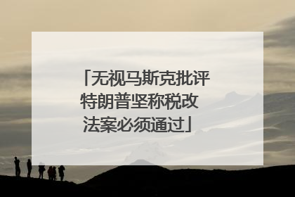 无视马斯克批评 特朗普坚称税改法案必须通过