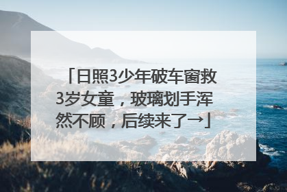 日照3少年破车窗救3岁女童，玻璃划手浑然不顾，后续来了→