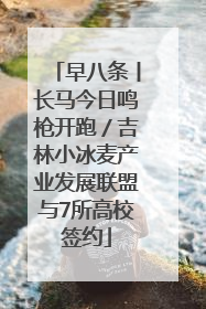 早八条丨长马今日鸣枪开跑／吉林小冰麦产业发展联盟与7所高校签约