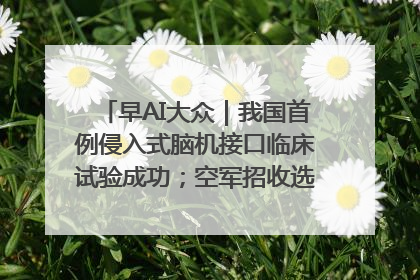 早AI大众｜我国首例侵入式脑机接口临床试验成功；空军招收选拔女飞行学员