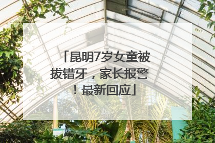 昆明7岁女童被拔错牙，家长报警！最新回应