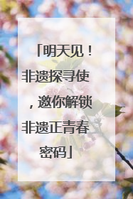 明天见！非遗探寻使，邀你解锁非遗正青春密码