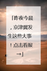 昨夜今晨，京津冀发生这些大事！点击看报→