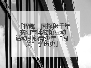 智趣三国探秘千年 襄阳市博物馆互动活动引领青少年“闯关”学历史