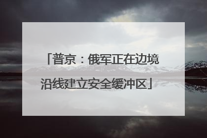 普京：俄军正在边境沿线建立安全缓冲区