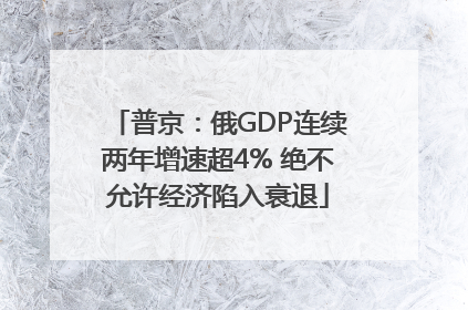 普京：俄GDP连续两年增速超4% 绝不允许经济陷入衰退