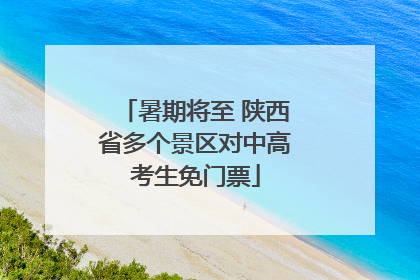 暑期将至 陕西省多个景区对中高考生免门票