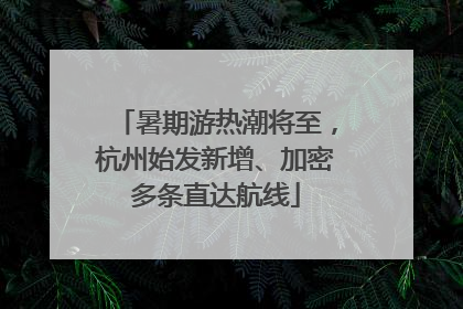 暑期游热潮将至，杭州始发新增、加密多条直达航线