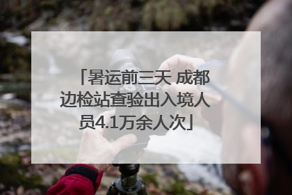 暑运前三天 成都边检站查验出入境人员4.1万余人次