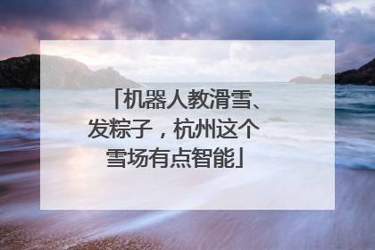 机器人教滑雪、发粽子，杭州这个雪场有点智能