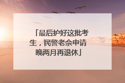 最后护好这批考生，民警老佘申请晚两月再退休