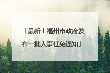 最新！福州市政府发布一批人事任免通知