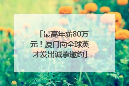 最高年薪80万元！厦门向全球英才发出诚挚邀约