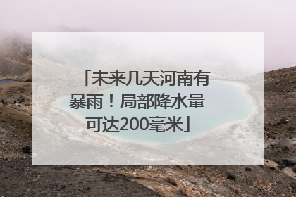 未来几天河南有暴雨！局部降水量可达200毫米