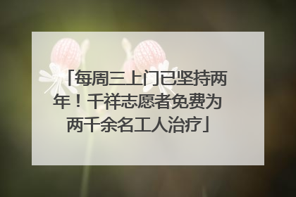 每周三上门已坚持两年！千祥志愿者免费为两千余名工人治疗