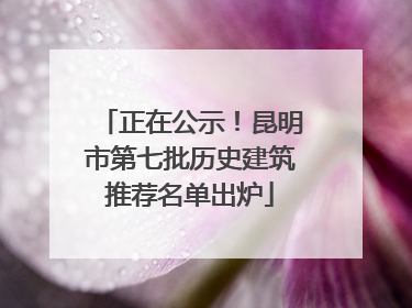正在公示！昆明市第七批历史建筑推荐名单出炉
