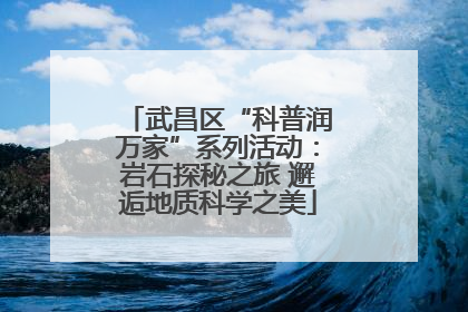 武昌区“科普润万家”系列活动：岩石探秘之旅 邂逅地质科学之美