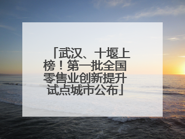 武汉、十堰上榜！第一批全国零售业创新提升试点城市公布