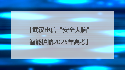 武汉电信“安全大脑” 智能护航2025年高考