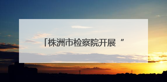 株洲市检察院开展“防范青少年药物滥用”系列禁毒宣传活动