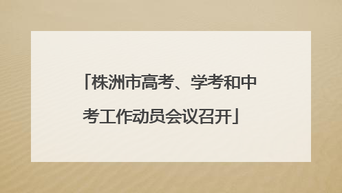 株洲市高考、学考和中考工作动员会议召开