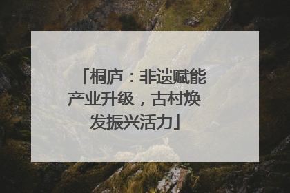 桐庐：非遗赋能产业升级，古村焕发振兴活力