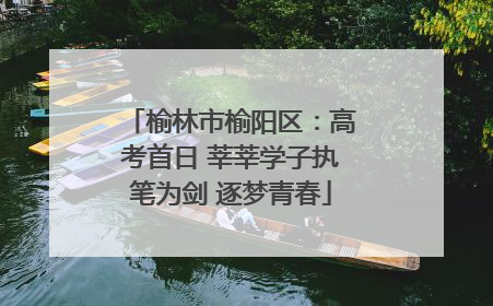 榆林市榆阳区：高考首日 莘莘学子执笔为剑 逐梦青春