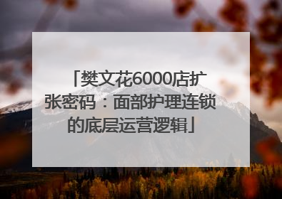 樊文花6000店扩张密码：面部护理连锁的底层运营逻辑