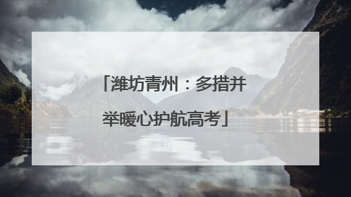 潍坊青州：多措并举暖心护航高考