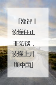 潮评丨读懂任正非访谈，读懂上升期中国