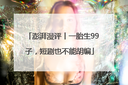 澎湃漫评丨一胎生99子，短剧也不能胡编