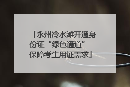 永州冷水滩开通身份证“绿色通道” 保障考生用证需求