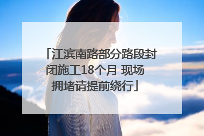 江滨南路部分路段封闭施工18个月 现场拥堵请提前绕行