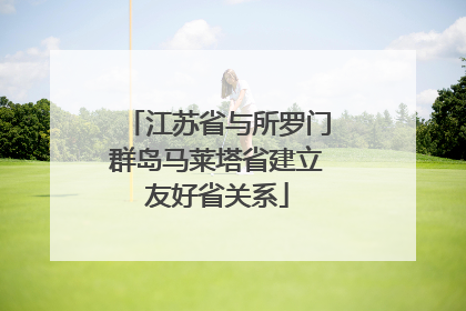 江苏省与所罗门群岛马莱塔省建立友好省关系