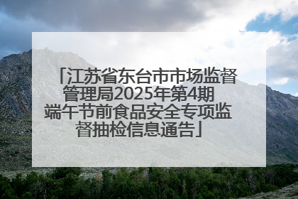 江苏省东台市市场监督管理局2025年第4期端午节前食品安全专项监督抽检信息通告