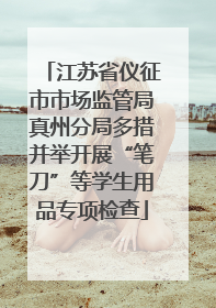 江苏省仪征市市场监管局真州分局多措并举开展“笔刀”等学生用品专项检查